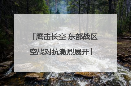 鹰击长空 东部战区空战对抗激烈展开