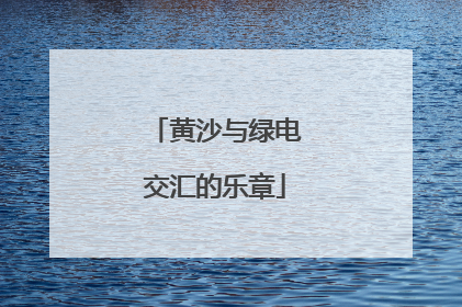 黄沙与绿电交汇的乐章