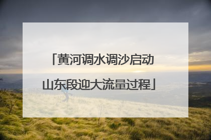 黄河调水调沙启动 山东段迎大流量过程