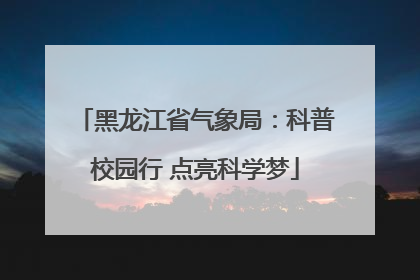 黑龙江省气象局：科普校园行 点亮科学梦