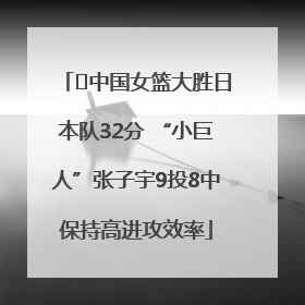 ﻿中国女篮大胜日本队32分 “小巨人”张子宇9投8中保持高进攻效率
