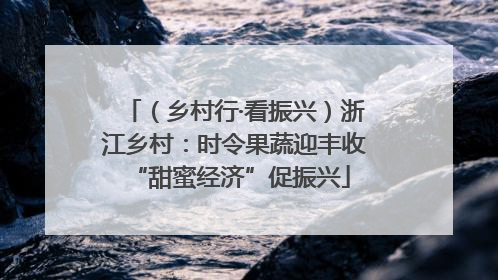 （乡村行·看振兴）浙江乡村：时令果蔬迎丰收 “甜蜜经济”促振兴