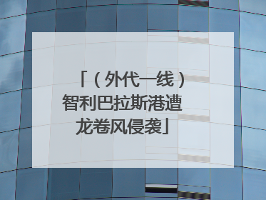 （外代一线）智利巴拉斯港遭龙卷风侵袭