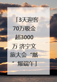 3天迎客70万吸金超3000万 济宁文旅大会“燃”爆端午