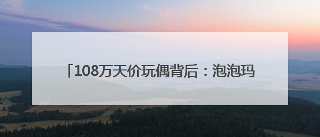 108万天价玩偶背后：泡泡玛特的“IP印钞机”能转多久？