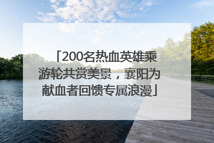 200名热血英雄乘游轮共赏美景，襄阳为献血者回馈专属浪漫
