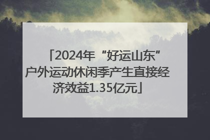2024年“好运山东”户外运动休闲季产生直接经济效益1.35亿元