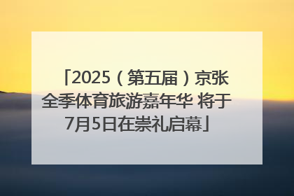 2025（第五届）京张全季体育旅游嘉年华 将于7月5日在崇礼启幕