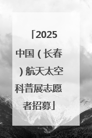 2025中国（长春）航天太空科普展志愿者招募