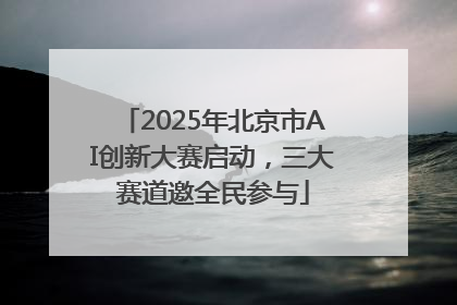 2025年北京市AI创新大赛启动，三大赛道邀全民参与