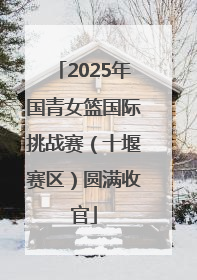 2025年国青女篮国际挑战赛（十堰赛区）圆满收官