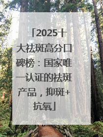 2025十大祛斑高分口碑榜：国家唯一认证的祛斑产品，抑斑+抗氧