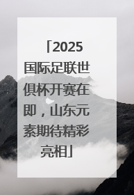 2025国际足联世俱杯开赛在即，山东元素期待精彩亮相