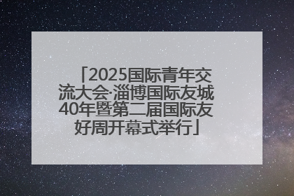 2025国际青年交流大会·淄博国际友城40年暨第二届国际友好周开幕式举行