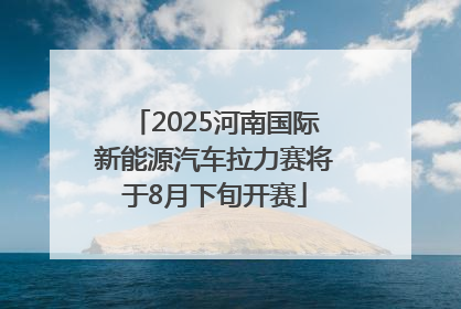 2025河南国际新能源汽车拉力赛将于8月下旬开赛
