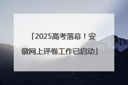 2025高考落幕！安徽网上评卷工作已启动
