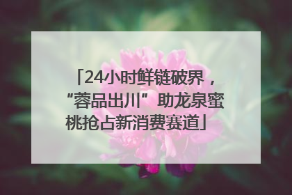 24小时鲜链破界，“蓉品出川”助龙泉蜜桃抢占新消费赛道