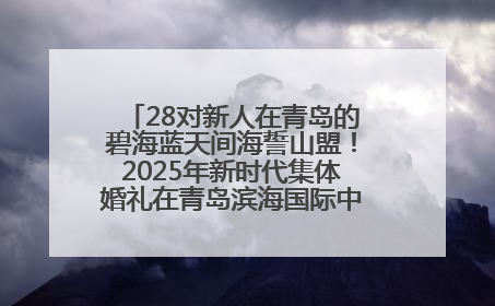 28对新人在青岛的碧海蓝天间海誓山盟！2025年新时代集体婚礼在青岛滨海国际中心文明实践广场举行