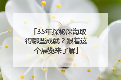 35年探秘深海取得哪些成就？跟着这个展览来了解
