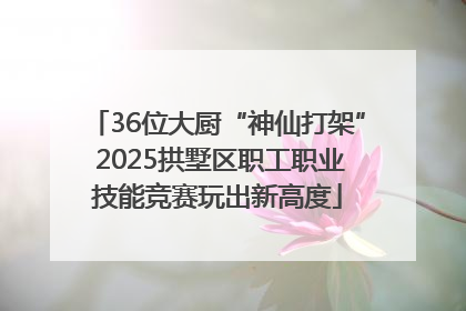 36位大厨“神仙打架” 2025拱墅区职工职业技能竞赛玩出新高度