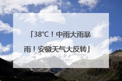 38℃！中雨大雨暴雨！安徽天气大反转