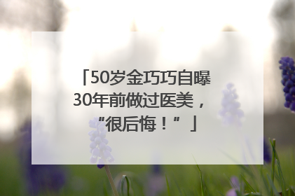 50岁金巧巧自曝30年前做过医美，“很后悔！”