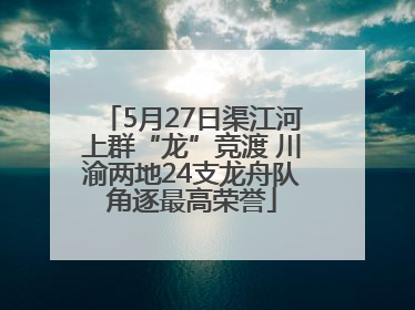 5月27日渠江河上群“龙”竞渡 川渝两地24支龙舟队角逐最高荣誉