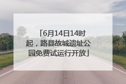 6月14日14时起，路县故城遗址公园免费试运行开放