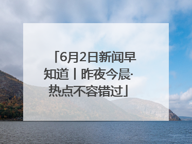 6月2日新闻早知道丨昨夜今晨·热点不容错过