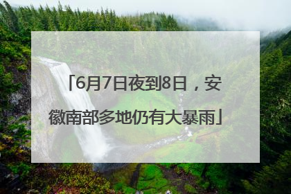 6月7日夜到8日，安徽南部多地仍有大暴雨