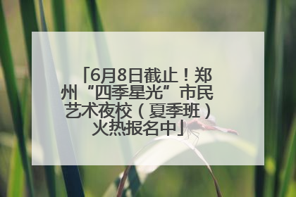 6月8日截止！郑州“四季星光”市民艺术夜校（夏季班）火热报名中