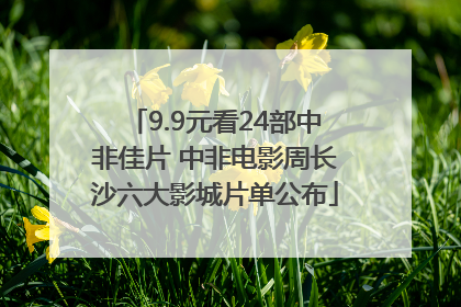 9.9元看24部中非佳片 中非电影周长沙六大影城片单公布