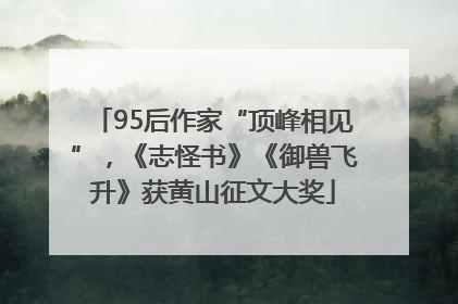 95后作家“顶峰相见”，《志怪书》《御兽飞升》获黄山征文大奖