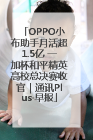 OPPO小布助手月活超1.5亿 一加杯和平精英高校总决赛收官｜通讯Plus·早报