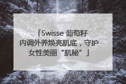 Swisse 葡萄籽内调外养焕亮肌底，守护女性美丽“肌秘”