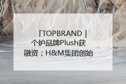 TOPBRAND｜个护品牌Plush获融资；H&M集团创始家族收购股权；滴滴重返巴西外卖市场；香奈儿推出循环材料中心