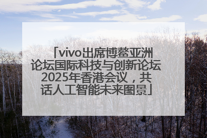 vivo出席博鳌亚洲论坛国际科技与创新论坛2025年香港会议，共话人工智能未来图景
